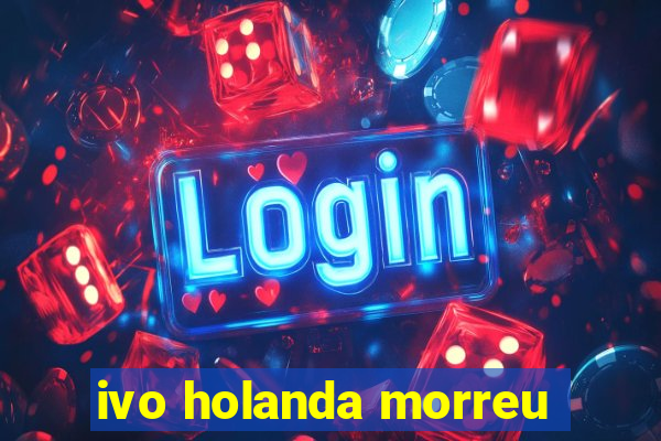 ivo holanda morreu